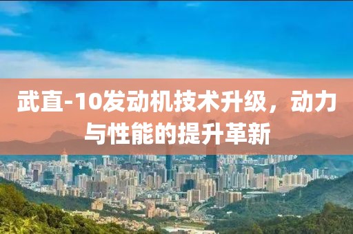 武直-10發(fā)動機技術升級，動力與性能的提升革新