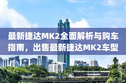 最新捷達(dá)MK2全面解析與購(gòu)車指南，出售最新捷達(dá)MK2車型