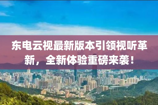 東電云視最新版本引領(lǐng)視聽革新，全新體驗(yàn)重磅來襲！