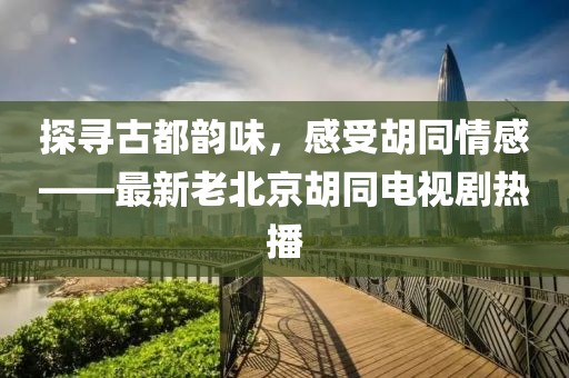 探尋古都韻味，感受胡同情感——最新老北京胡同電視劇熱播
