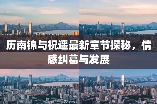 歷南錦與祝遙最新章節(jié)探秘，情感糾葛與發(fā)展