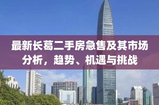 最新長(zhǎng)葛二手房急售及其市場(chǎng)分析，趨勢(shì)、機(jī)遇與挑戰(zhàn)