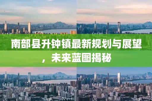 南部縣升鐘鎮(zhèn)最新規(guī)劃與展望，未來(lái)藍(lán)圖揭秘