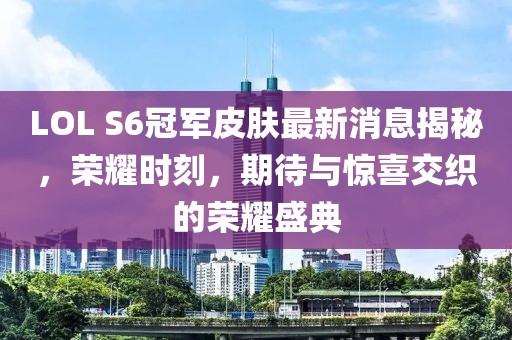 LOL S6冠軍皮膚最新消息揭秘，榮耀時刻，期待與驚喜交織的榮耀盛典