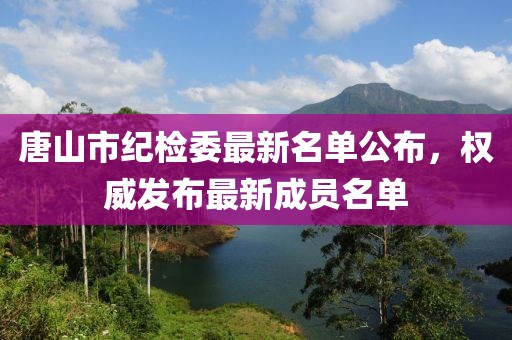 唐山市紀檢委最新名單公布，權(quán)威發(fā)布最新成員名單