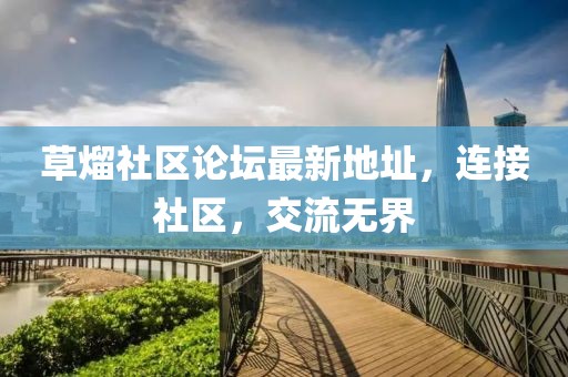 草熘社區(qū)論壇最新地址，連接社區(qū)，交流無界