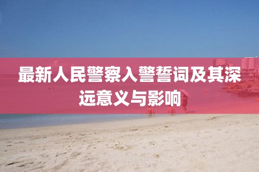 最新人民警察入警誓詞及其深遠(yuǎn)意義與影響