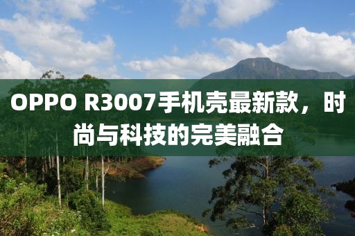 OPPO R3007手機殼最新款，時尚與科技的完美融合
