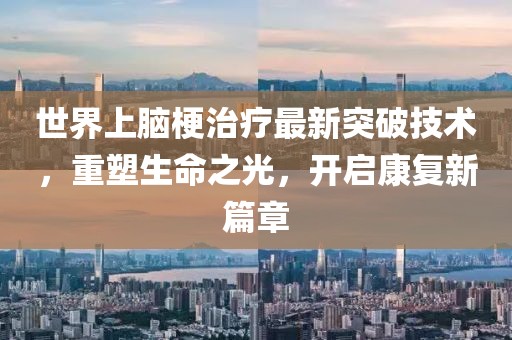 世界上腦梗治療最新突破技術(shù)，重塑生命之光，開啟康復(fù)新篇章