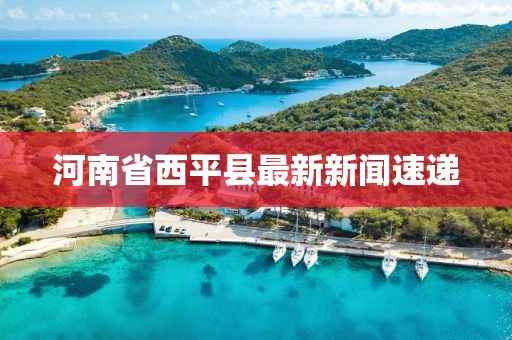 河南省西平縣最新新聞速遞