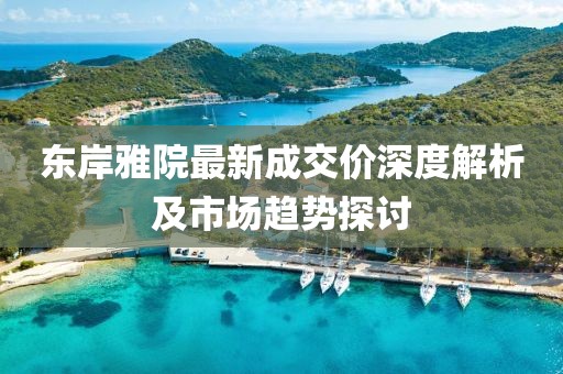 東岸雅院最新成交價深度解析及市場趨勢探討