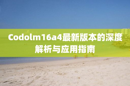 Codolm16a4最新版本的深度解析與應用指南