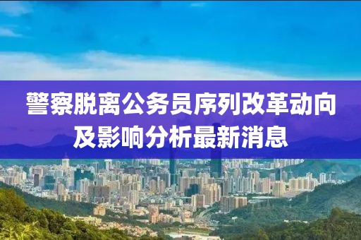 警察脫離公務(wù)員序列改革動(dòng)向及影響分析最新消息