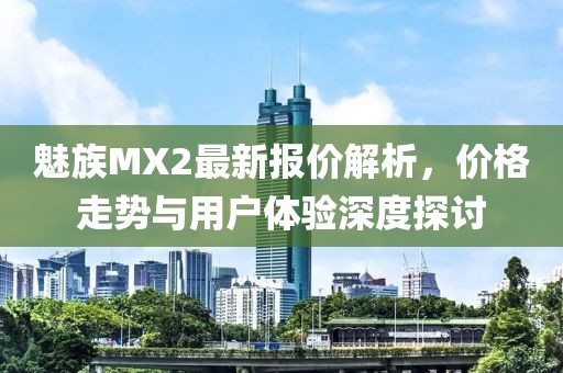魅族MX2最新報(bào)價(jià)解析，價(jià)格走勢(shì)與用戶體驗(yàn)深度探討