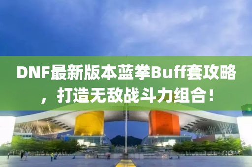 DNF最新版本藍(lán)拳Buff套攻略，打造無(wú)敵戰(zhàn)斗力組合！