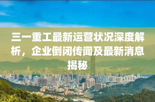 三一重工最新運(yùn)營(yíng)狀況深度解析，企業(yè)倒閉傳聞及最新消息揭秘