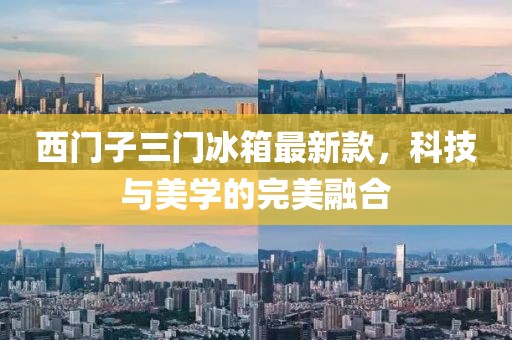 西門子三門冰箱最新款，科技與美學(xué)的完美融合