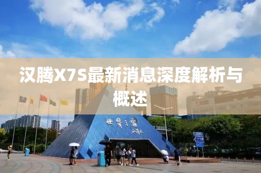 漢騰X7S最新消息深度解析與概述
