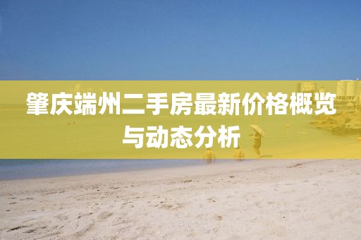 肇慶端州二手房最新價格概覽與動態(tài)分析