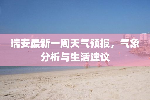 瑞安最新一周天氣預報，氣象分析與生活建議