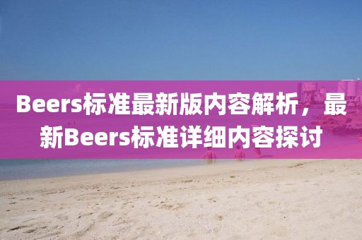 Beers標(biāo)準(zhǔn)最新版內(nèi)容解析，最新Beers標(biāo)準(zhǔn)詳細(xì)內(nèi)容探討