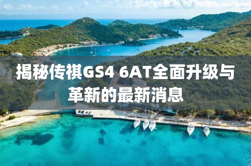 揭秘傳祺GS4 6AT全面升級(jí)與革新的最新消息