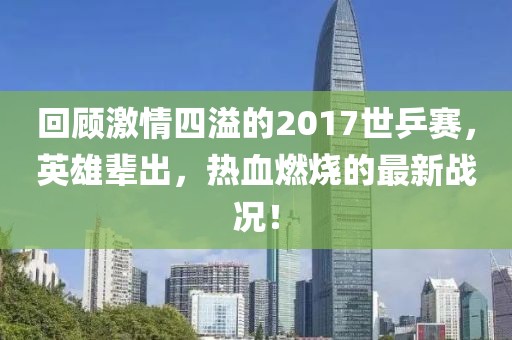 回顧激情四溢的2017世乒賽，英雄輩出，熱血燃燒的最新戰(zhàn)況！