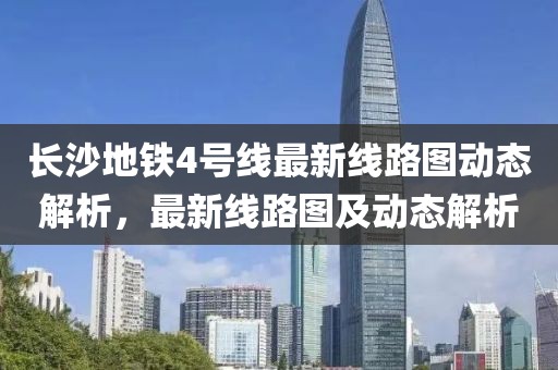 長沙地鐵4號線最新線路圖動態(tài)解析，最新線路圖及動態(tài)解析