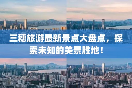 三穗旅游最新景點(diǎn)大盤點(diǎn)，探索未知的美景勝地！