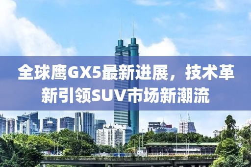 全球鷹GX5最新進展，技術革新引領SUV市場新潮流