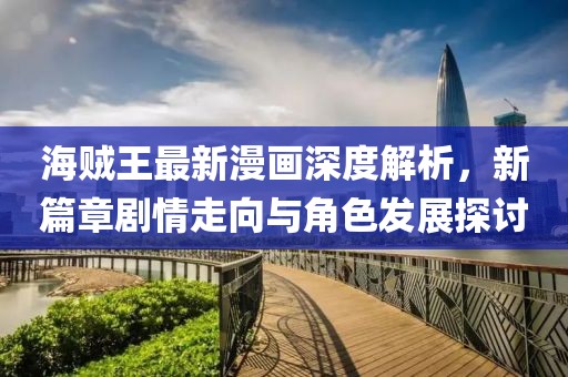 海賊王最新漫畫深度解析，新篇章劇情走向與角色發(fā)展探討