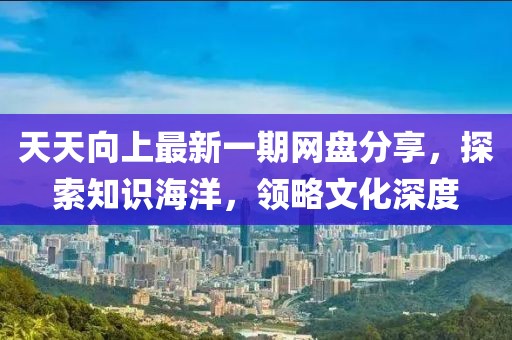 天天向上最新一期網(wǎng)盤分享，探索知識海洋，領(lǐng)略文化深度