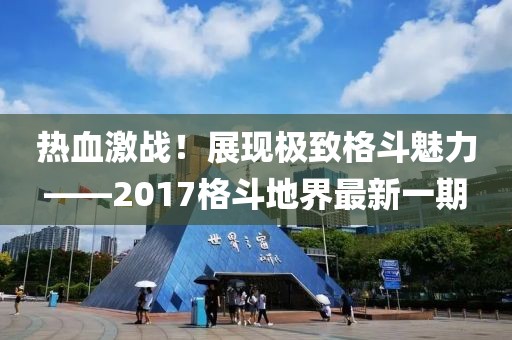 熱血激戰(zhàn)！展現(xiàn)極致格斗魅力——2017格斗地界最新一期