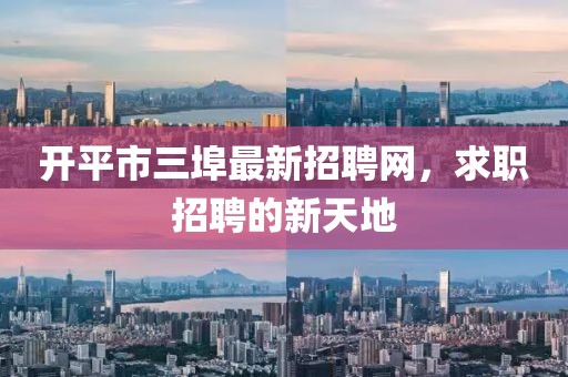 開平市三埠最新招聘網(wǎng)，求職招聘的新天地