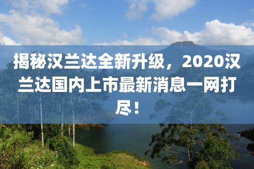 揭秘漢蘭達全新升級，2020漢蘭達國內(nèi)上市最新消息一網(wǎng)打盡！