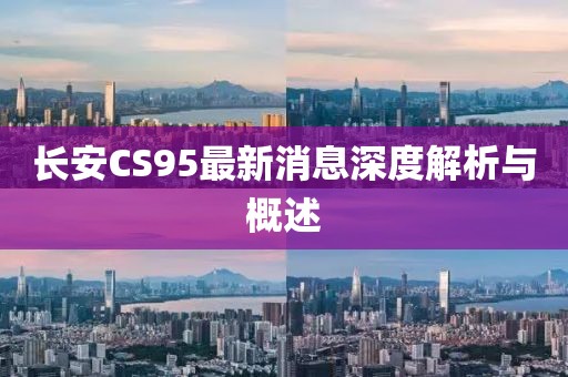 長安CS95最新消息深度解析與概述