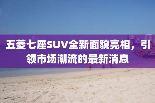 五菱七座SUV全新面貌亮相，引領(lǐng)市場(chǎng)潮流的最新消息