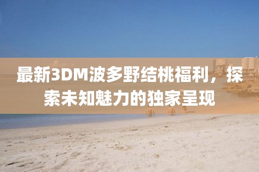 最新3DM波多野結(jié)桃福利，探索未知魅力的獨(dú)家呈現(xiàn)