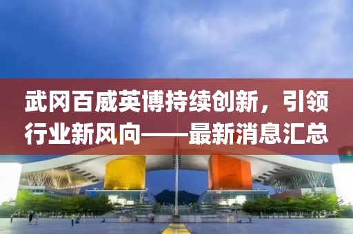 武岡百威英博持續(xù)創(chuàng)新，引領行業(yè)新風向——最新消息匯總