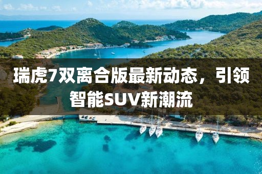 瑞虎7雙離合版最新動態(tài)，引領(lǐng)智能SUV新潮流