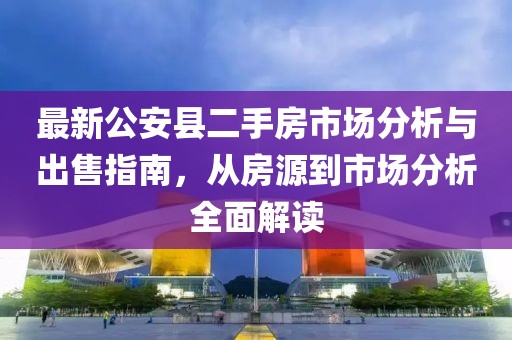最新公安縣二手房市場分析與出售指南，從房源到市場分析全面解讀