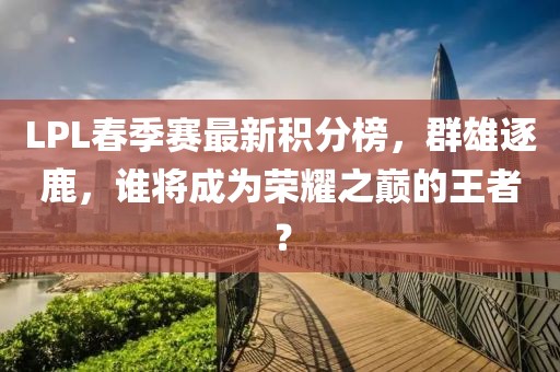 LPL春季賽最新積分榜，群雄逐鹿，誰(shuí)將成為榮耀之巔的王者？