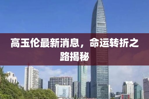 高玉倫最新消息，命運(yùn)轉(zhuǎn)折之路揭秘