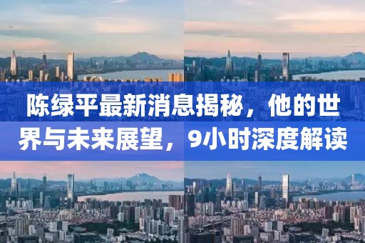陳綠平最新消息揭秘，他的世界與未來展望，9小時深度解讀