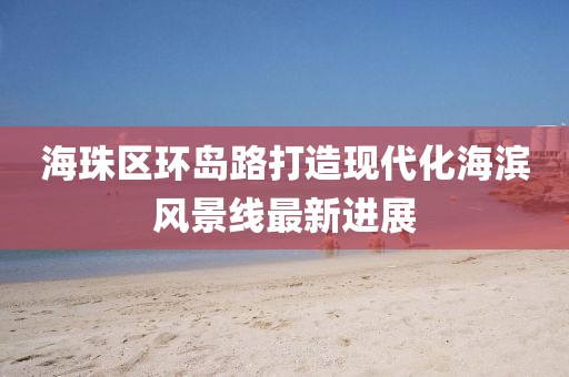 海珠區(qū)環(huán)島路打造現(xiàn)代化海濱風(fēng)景線最新進(jìn)展