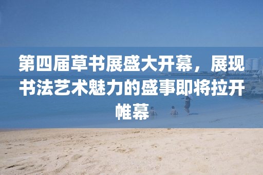 第四屆草書展盛大開幕，展現(xiàn)書法藝術(shù)魅力的盛事即將拉開帷幕