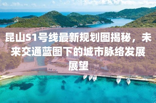 昆山S1號線最新規(guī)劃圖揭秘，未來交通藍圖下的城市脈絡發(fā)展展望