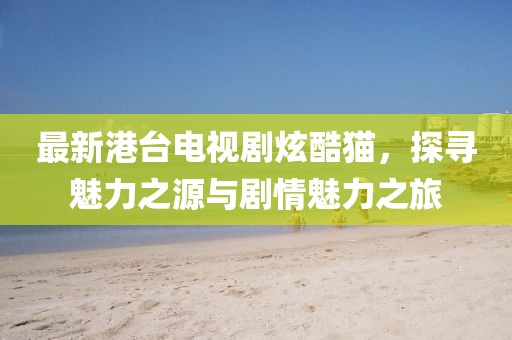 最新港臺(tái)電視劇炫酷貓，探尋魅力之源與劇情魅力之旅