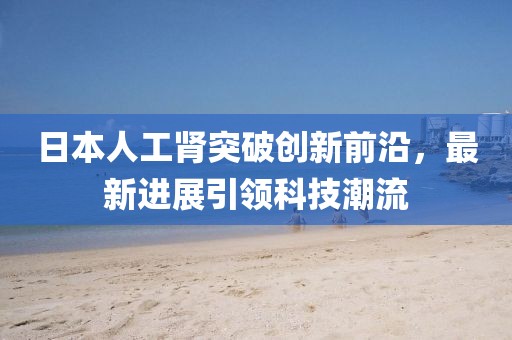 日本人工腎突破創(chuàng)新前沿，最新進(jìn)展引領(lǐng)科技潮流