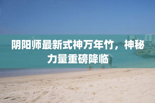 陰陽師最新式神萬年竹，神秘力量重磅降臨